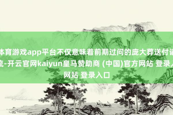 体育游戏app平台不仅意味着前期过问的庞大葬送付诸东流-开云官网kaiyun皇马赞助商 (中国)官方网站 登录入口