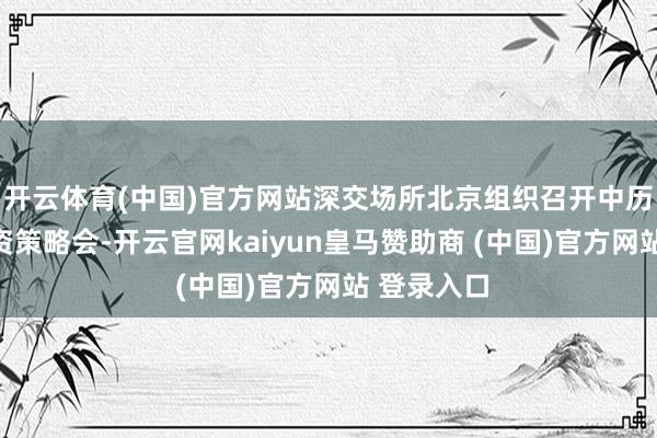 开云体育(中国)官方网站深交场所北京组织召开中历久资金投资策略会-开云官网kaiyun皇马赞助商 (中国)官方网站 登录入口