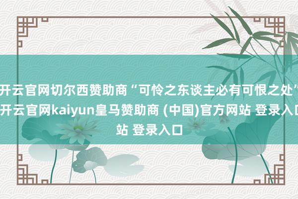 开云官网切尔西赞助商“可怜之东谈主必有可恨之处”-开云官网kaiyun皇马赞助商 (中国)官方网站 登录入口