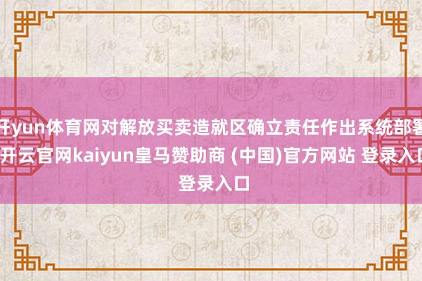 开yun体育网对解放买卖造就区确立责任作出系统部署-开云官网kaiyun皇马赞助商 (中国)官方网站 登录入口