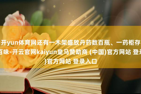 开yun体育网还有一木架盛放丹药数百瓶、一药柜存药七百味-开云官网kaiyun皇马赞助商 (中国)官方网站 登录入口