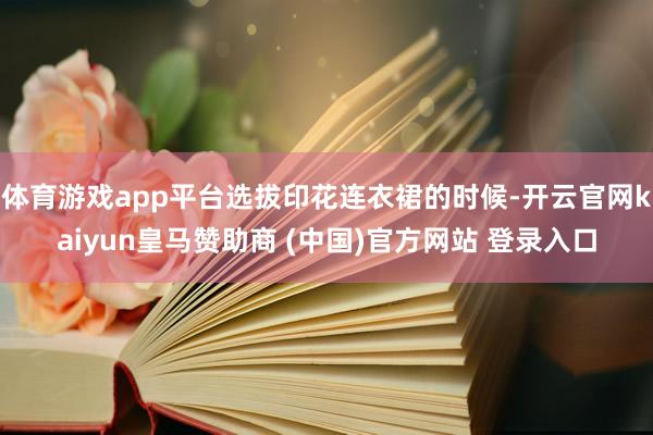 体育游戏app平台选拔印花连衣裙的时候-开云官网kaiyun皇马赞助商 (中国)官方网站 登录入口