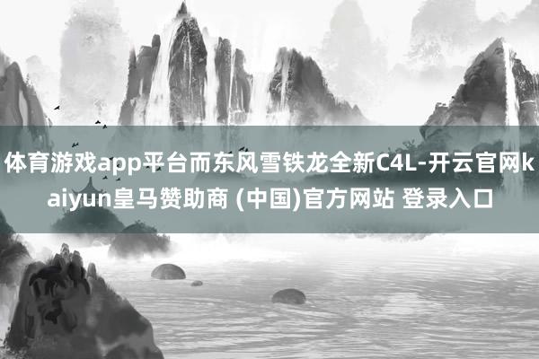 体育游戏app平台而东风雪铁龙全新C4L-开云官网kaiyun皇马赞助商 (中国)官方网站 登录入口
