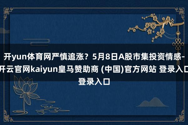 开yun体育网严慎追涨?5月8日A股市集投资情感-开云官网kaiyun皇马赞助商 (中国)官方网站 登录入口