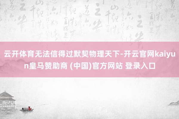 云开体育无法信得过默契物理天下-开云官网kaiyun皇马赞助商 (中国)官方网站 登录入口