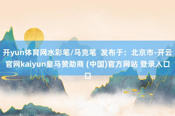 开yun体育网水彩笔/马克笔  发布于：北京市-开云官网kaiyun皇马赞助商 (中国)官方网站 登录入口