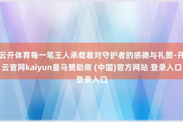 云开体育每一笔王人承载着对守护者的感德与礼赞-开云官网kaiyun皇马赞助商 (中国)官方网站 登录入口