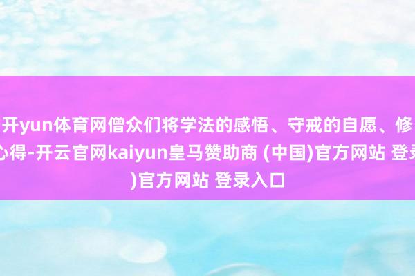 开yun体育网僧众们将学法的感悟、守戒的自愿、修行的心得-开云官网kaiyun皇马赞助商 (中国)官方网站 登录入口