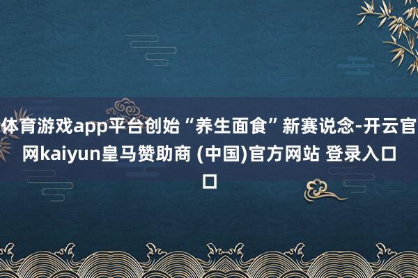 体育游戏app平台创始“养生面食”新赛说念-开云官网kaiyun皇马赞助商 (中国)官方网站 登录入口
