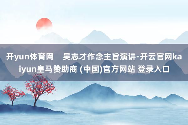 开yun体育网    吴志才作念主旨演讲-开云官网kaiyun皇马赞助商 (中国)官方网站 登录入口