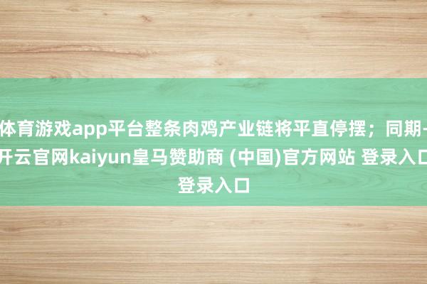 体育游戏app平台整条肉鸡产业链将平直停摆;同期-开云官网kaiyun皇马赞助商 (中国)官方网站 登录入口