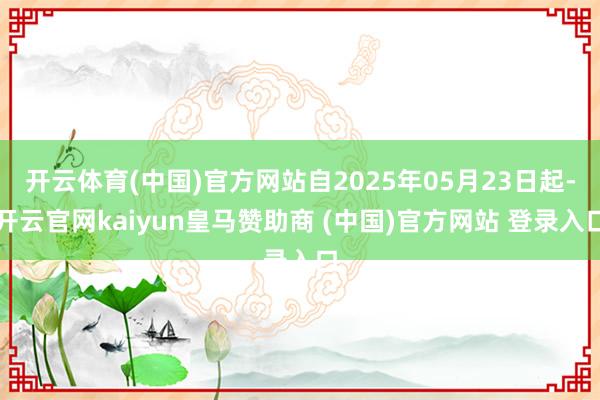开云体育(中国)官方网站自2025年05月23日起-开云官网kaiyun皇马赞助商 (中国)官方网站 登录入口