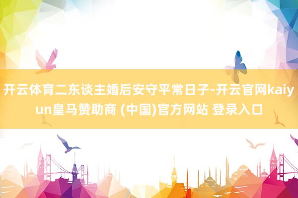 开云体育二东谈主婚后安守平常日子-开云官网kaiyun皇马赞助商 (中国)官方网站 登录入口
