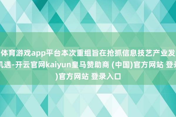 体育游戏app平台本次重组旨在抢抓信息技艺产业发展新机遇-开云官网kaiyun皇马赞助商 (中国)官方网站 登录入口