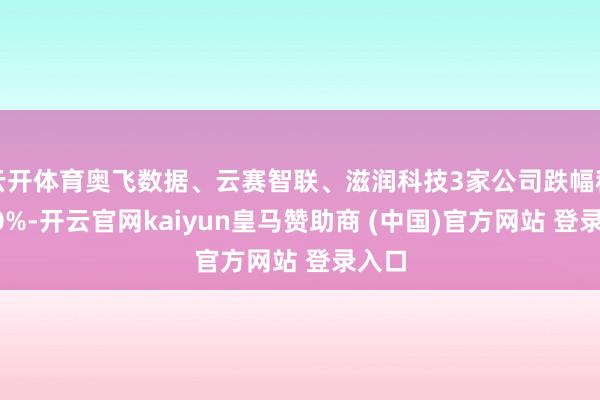 云开体育奥飞数据、云赛智联、滋润科技3家公司跌幅种植10%-开云官网kaiyun皇马赞助商 (中国)官方网站 登录入口