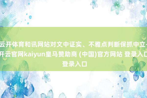 云开体育和讯网站对文中证实、不雅点判断保抓中立-开云官网kaiyun皇马赞助商 (中国)官方网站 登录入口