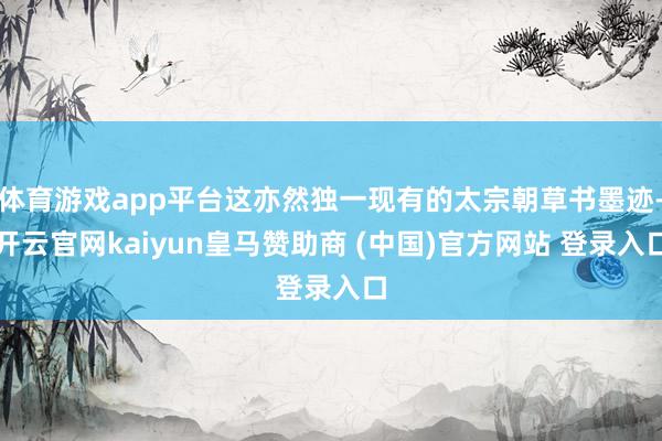 体育游戏app平台这亦然独一现有的太宗朝草书墨迹-开云官网kaiyun皇马赞助商 (中国)官方网站 登录入口
