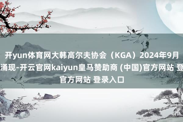 开yun体育网大韩高尔夫协会（KGA）2024年9月的探询涌现-开云官网kaiyun皇马赞助商 (中国)官方网站 登录入口