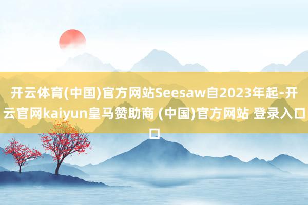 开云体育(中国)官方网站Seesaw自2023年起-开云官网kaiyun皇马赞助商 (中国)官方网站 登录入口