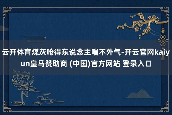 云开体育煤灰呛得东说念主喘不外气-开云官网kaiyun皇马赞助商 (中国)官方网站 登录入口