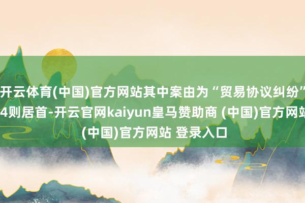 开云体育(中国)官方网站其中案由为“贸易协议纠纷”的公告以64则居首-开云官网kaiyun皇马赞助商 (中国)官方网站 登录入口