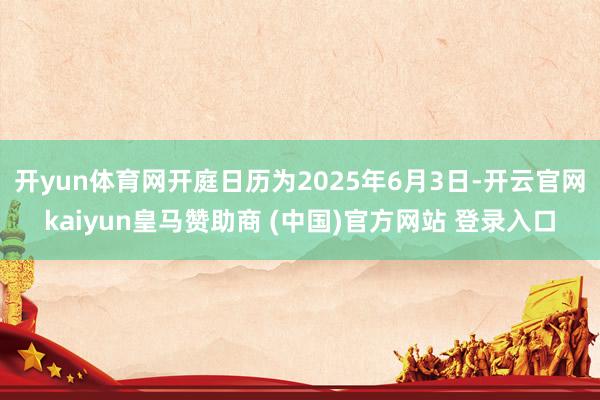 开yun体育网开庭日历为2025年6月3日-开云官网kaiyun皇马赞助商 (中国)官方网站 登录入口