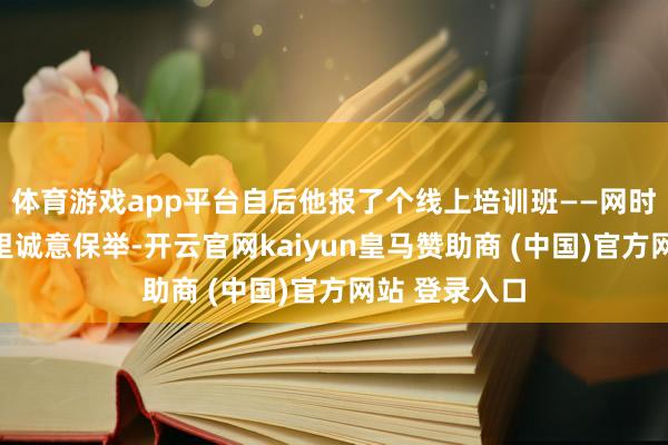 体育游戏app平台自后他报了个线上培训班——网时间西宾(这里诚意保举-开云官网kaiyun皇马赞助商 (中国)官方网站 登录入口