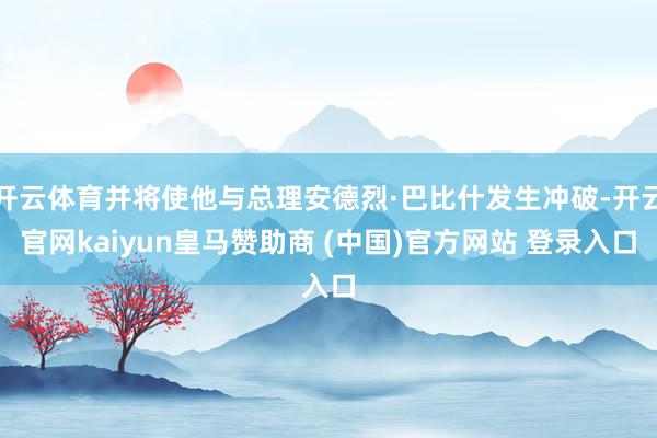 开云体育并将使他与总理安德烈·巴比什发生冲破-开云官网kaiyun皇马赞助商 (中国)官方网站 登录入口