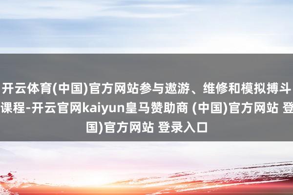 开云体育(中国)官方网站参与遨游、维修和模拟搏斗等进修课程-开云官网kaiyun皇马赞助商 (中国)官方网站 登录入口