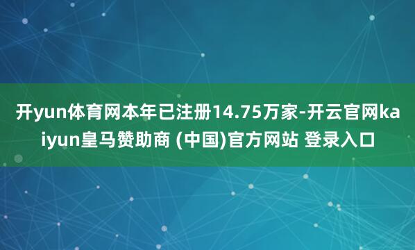 开yun体育网本年已注册14.75万家-开云官网kaiyun皇马赞助商 (中国)官方网站 登录入口