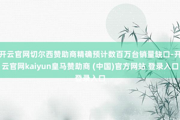 开云官网切尔西赞助商精确预计数百万台销量缺口-开云官网kaiyun皇马赞助商 (中国)官方网站 登录入口