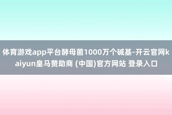 体育游戏app平台酵母菌1000万个碱基-开云官网kaiyun皇马赞助商 (中国)官方网站 登录入口