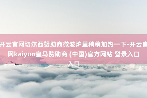 开云官网切尔西赞助商微波炉里稍稍加热一下-开云官网kaiyun皇马赞助商 (中国)官方网站 登录入口