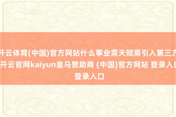 开云体育(中国)官方网站什么事业需天赋需引入第三方-开云官网kaiyun皇马赞助商 (中国)官方网站 登录入口