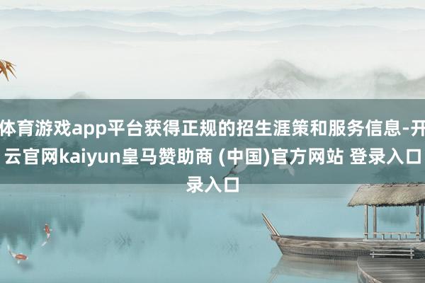 体育游戏app平台获得正规的招生涯策和服务信息-开云官网kaiyun皇马赞助商 (中国)官方网站 登录入口