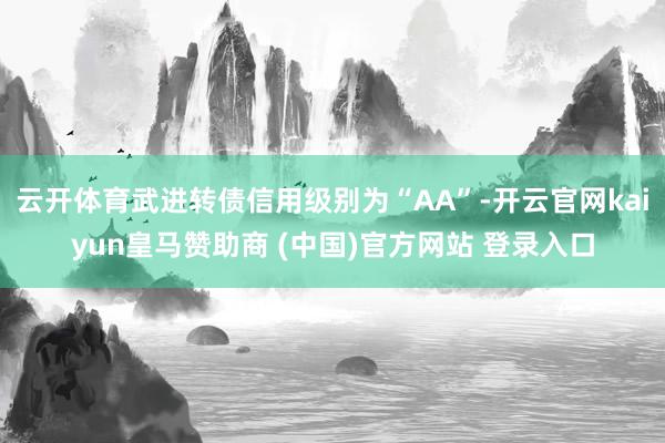 云开体育武进转债信用级别为“AA”-开云官网kaiyun皇马赞助商 (中国)官方网站 登录入口