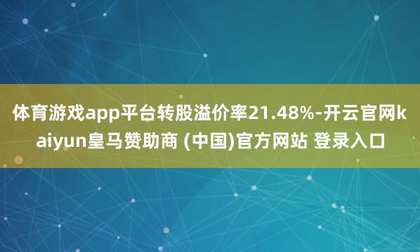 体育游戏app平台转股溢价率21.48%-开云官网kaiyun皇马赞助商 (中国)官方网站 登录入口