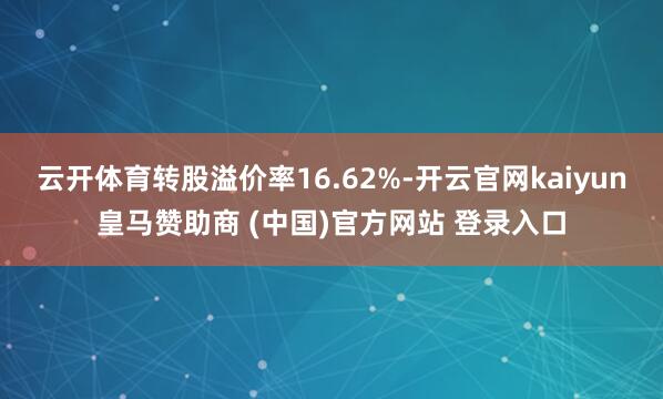 云开体育转股溢价率16.62%-开云官网kaiyun皇马赞助商 (中国)官方网站 登录入口