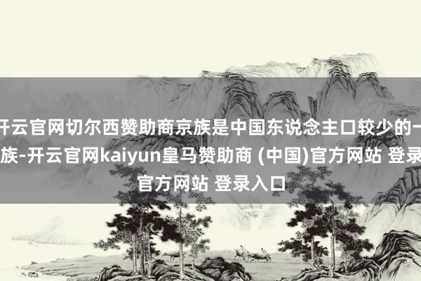 开云官网切尔西赞助商京族是中国东说念主口较少的一个民族-开云官网kaiyun皇马赞助商 (中国)官方网站 登录入口