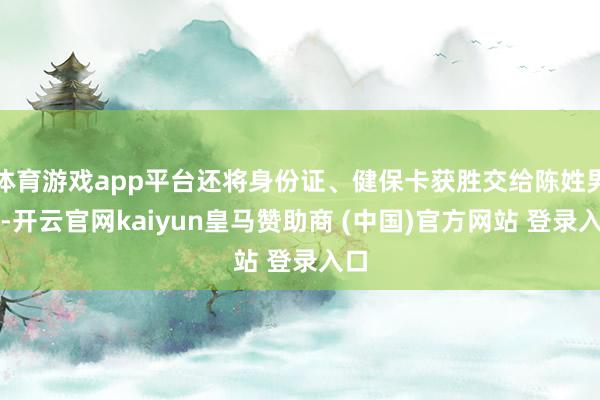 体育游戏app平台还将身份证、健保卡获胜交给陈姓男人-开云官网kaiyun皇马赞助商 (中国)官方网站 登录入口