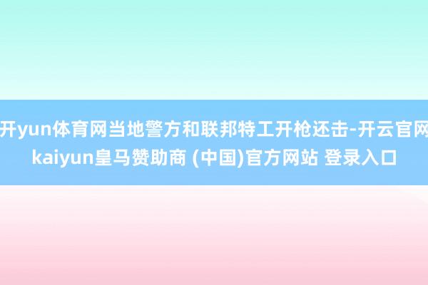 开yun体育网当地警方和联邦特工开枪还击-开云官网kaiyun皇马赞助商 (中国)官方网站 登录入口