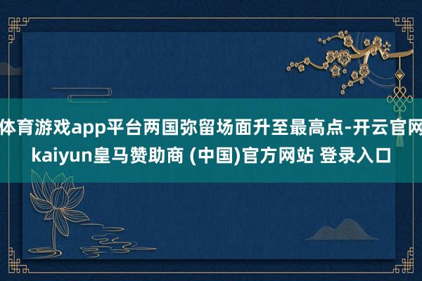 体育游戏app平台两国弥留场面升至最高点-开云官网kaiyun皇马赞助商 (中国)官方网站 登录入口