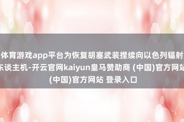体育游戏app平台为恢复胡塞武装捏续向以色列辐射导弹和无东谈主机-开云官网kaiyun皇马赞助商 (中国)官方网站 登录入口