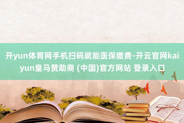 开yun体育网手机扫码就能医保缴费-开云官网kaiyun皇马赞助商 (中国)官方网站 登录入口