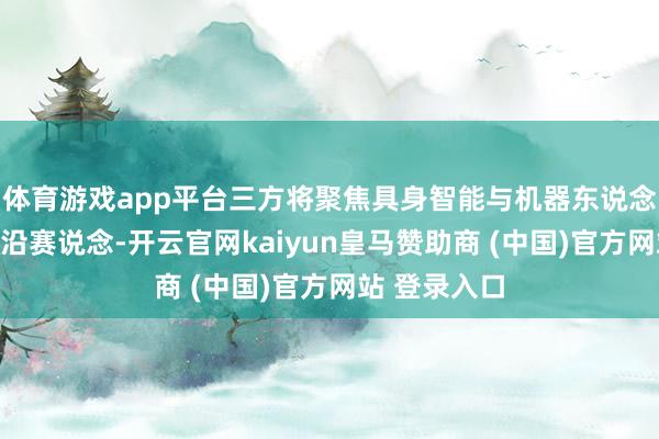 体育游戏app平台三方将聚焦具身智能与机器东说念主产业的前沿赛说念-开云官网kaiyun皇马赞助商 (中国)官方网站 登录入口