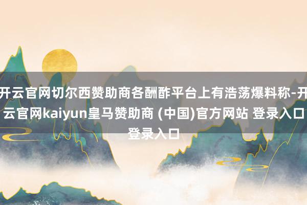 开云官网切尔西赞助商各酬酢平台上有浩荡爆料称-开云官网kaiyun皇马赞助商 (中国)官方网站 登录入口