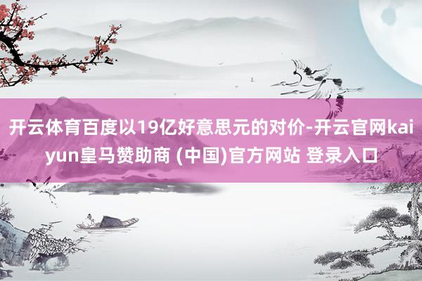 开云体育百度以19亿好意思元的对价-开云官网kaiyun皇马赞助商 (中国)官方网站 登录入口