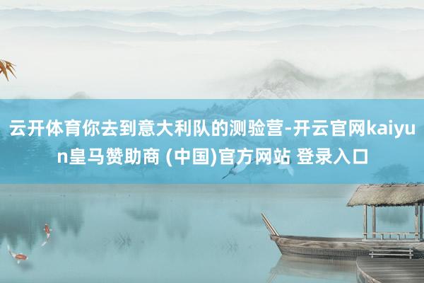 云开体育你去到意大利队的测验营-开云官网kaiyun皇马赞助商 (中国)官方网站 登录入口
