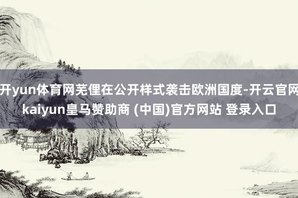 开yun体育网芜俚在公开样式袭击欧洲国度-开云官网kaiyun皇马赞助商 (中国)官方网站 登录入口