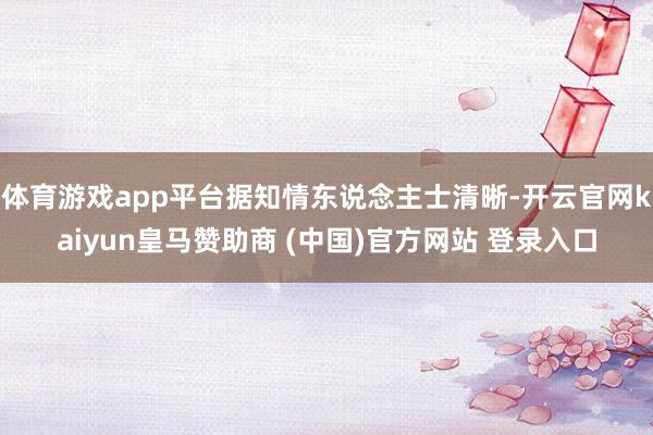 体育游戏app平台据知情东说念主士清晰-开云官网kaiyun皇马赞助商 (中国)官方网站 登录入口